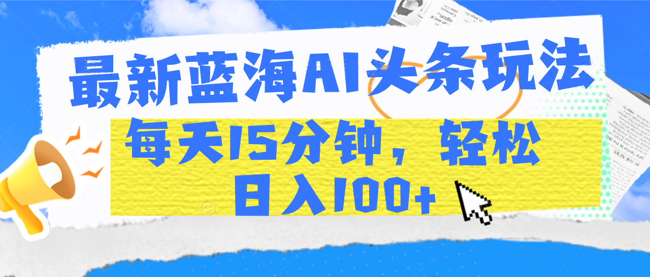 最新蓝海AI头条玩法，每天15分钟，轻松日入100+创业吧-网创项目资源站-副业项目-创业项目-搞钱项目创业吧