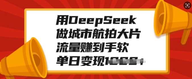 用DeepSeek做城市航拍大片，流量赚到手软，单日变现多张创业吧-网创项目资源站-副业项目-创业项目-搞钱项目创业吧