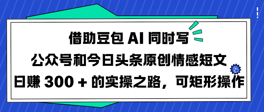 借助豆包 AI 同时写公众号和今日头条原创情感短文日赚 300 + 的实操之路，可矩形操作创业吧-网创项目资源站-副业项目-创业项目-搞钱项目创业吧