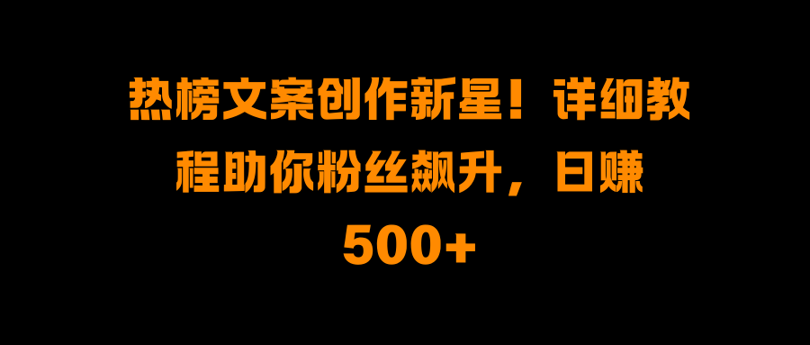 热榜文案创作新星！详细教程助你粉丝飙升，日赚500+创业吧-网创项目资源站-副业项目-创业项目-搞钱项目创业吧