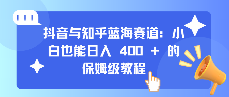 抖音与知乎蓝海赛道：小白也能日入 400 + 的保姆级教程创业吧-网创项目资源站-副业项目-创业项目-搞钱项目创业吧