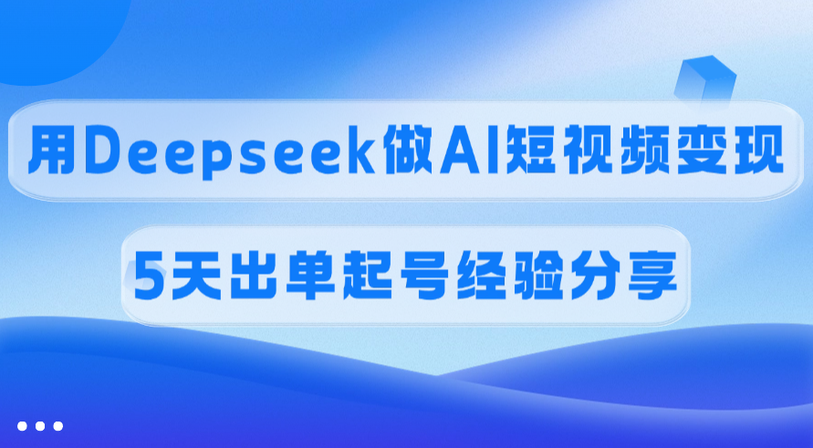 佣金45%，用Deepseek做AI短视频变现，5天出单起号经验分享创业吧-网创项目资源站-副业项目-创业项目-搞钱项目创业吧