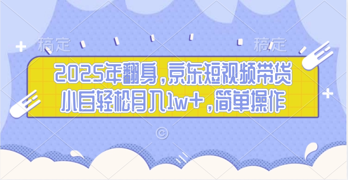 2025年翻身，京东短视频带货，小白轻松月入1w+，简单操作的项目创业吧-网创项目资源站-副业项目-创业项目-搞钱项目创业吧